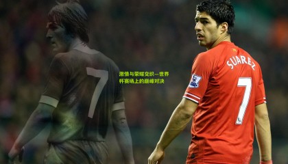 激情与荣耀交织—世界杯赛场上的巅峰对决