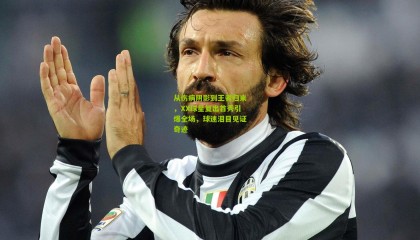 从伤病阴影到王者归来，XX球星复出首秀引爆全场，球迷泪目见证奇迹