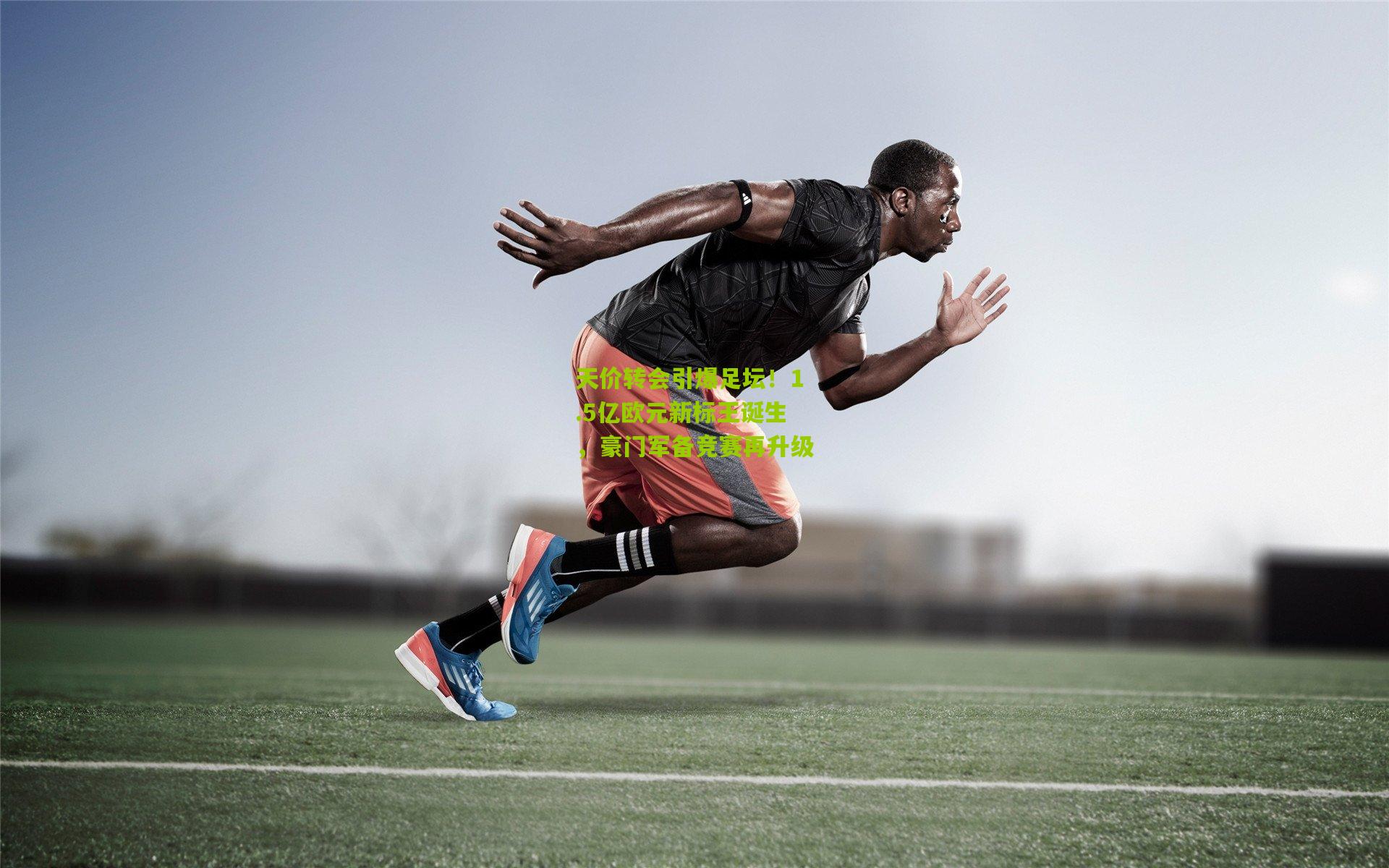 天价转会引爆足坛!1.5亿欧元新标王诞生,豪门军备竞赛再升级