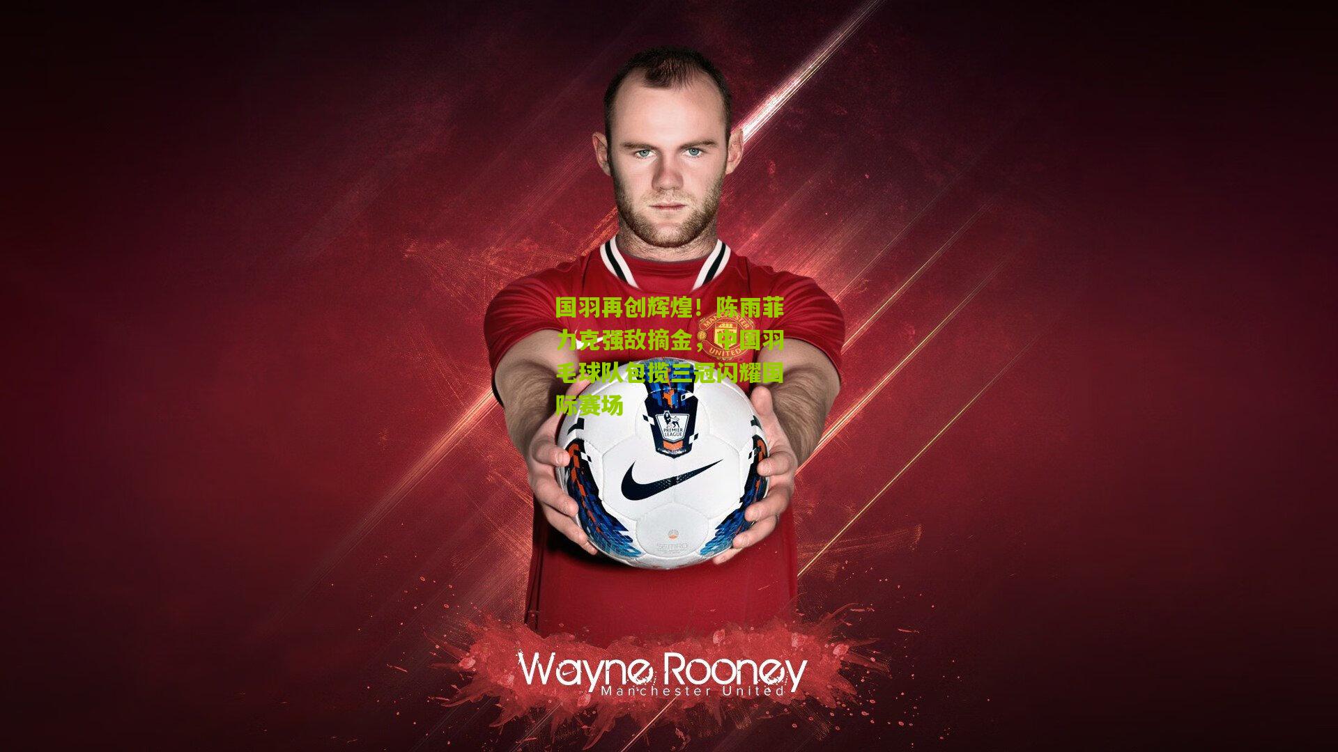 国羽再创辉煌！陈雨菲力克强敌摘金，中国羽毛球队包揽三冠闪耀国际赛场