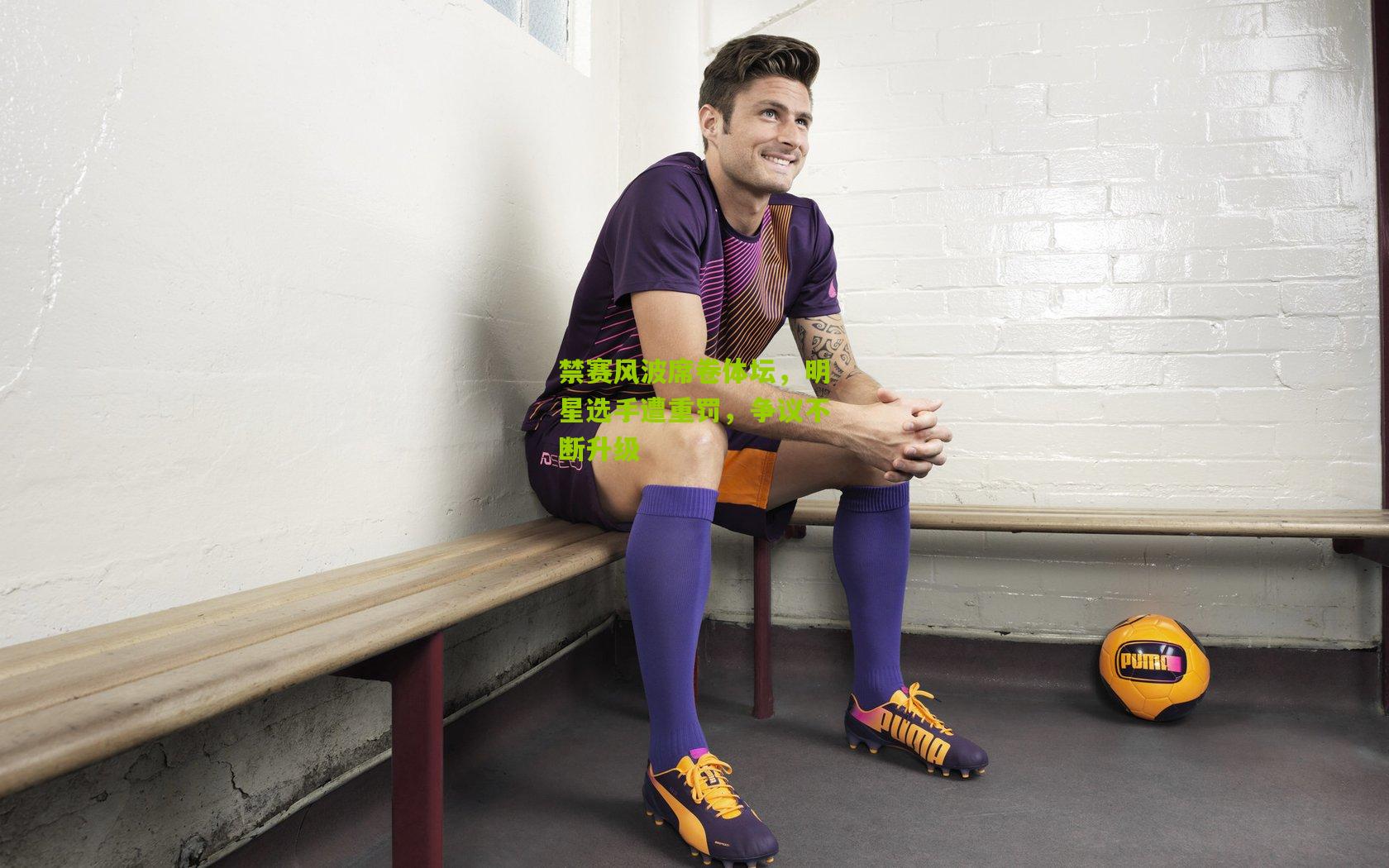 禁赛风波席卷体坛，明星选手遭重罚，争议不断升级