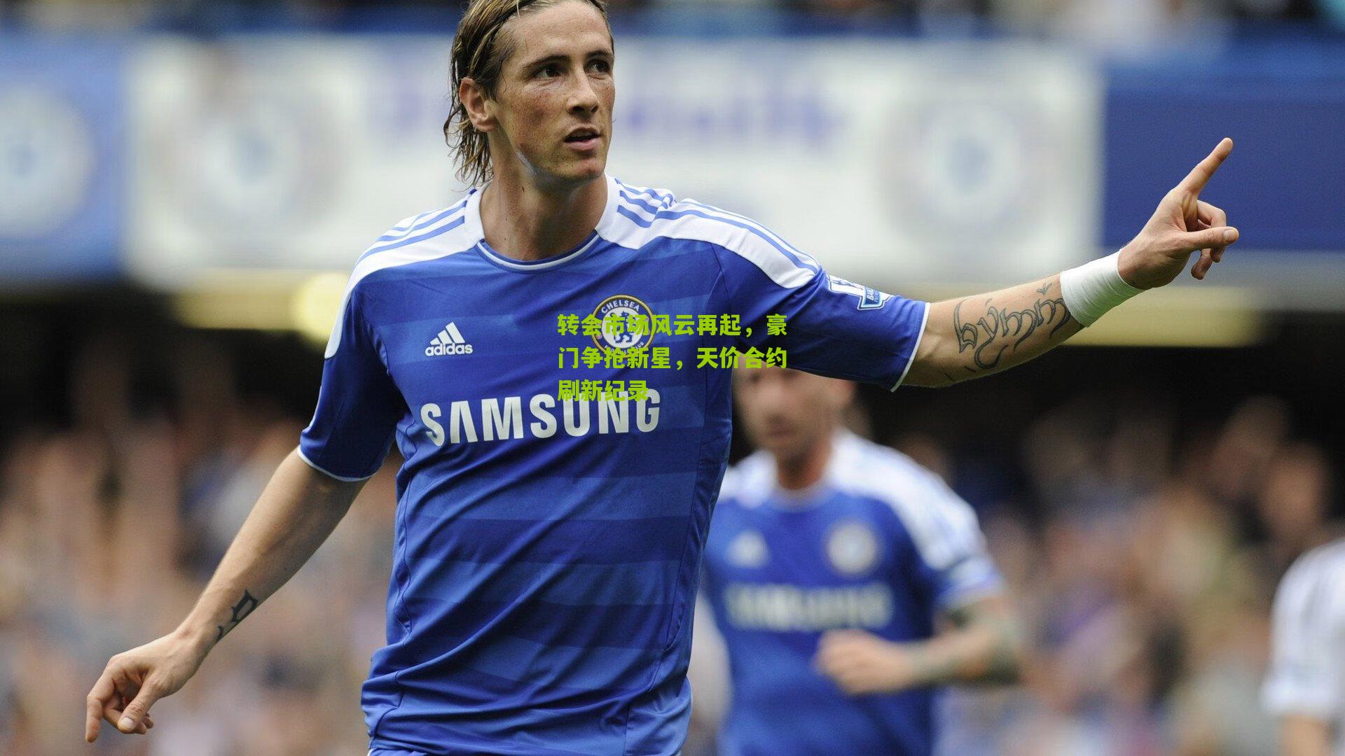转会市场风云再起,豪门争抢新星,天价合约刷新纪录
