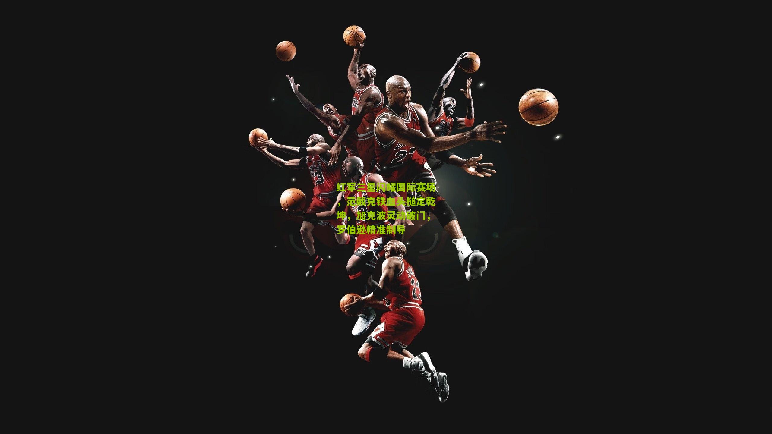 红军三星闪耀国际赛场，范戴克铁血头槌定乾坤，加克波灵动破门，罗伯逊精准制导